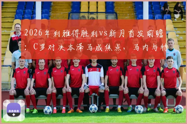 2026年利雅得胜利vs新月首发前瞻：C罗对决本泽马成焦点，马内与特奥关键作用解析及比赛看点全览