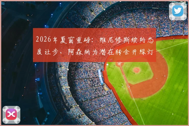2026年夏窗重磅：维尼修斯续约态度让步，阿森纳为潜在转会开绿灯，皇马如何应对？