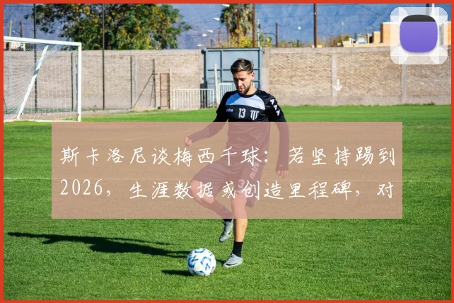 斯卡洛尼谈梅西千球：若坚持踢到2026，生涯数据或创造里程碑，对足球生涯延续性探讨
