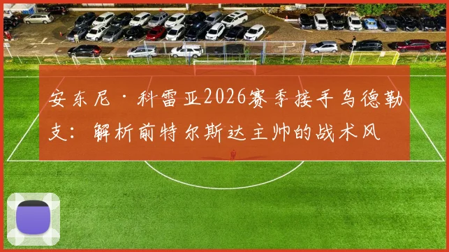 安东尼·科雷亚2026赛季接手乌德勒支:解析前特尔斯达主帅的战术风格与球队未来挑战