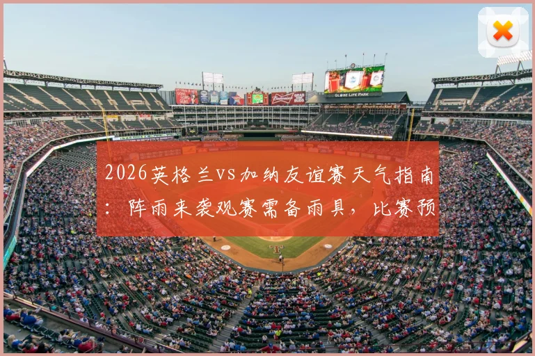 2026英格兰vs加纳友谊赛天气指南：阵雨来袭观赛需备雨具，比赛预计照常进行不打雷