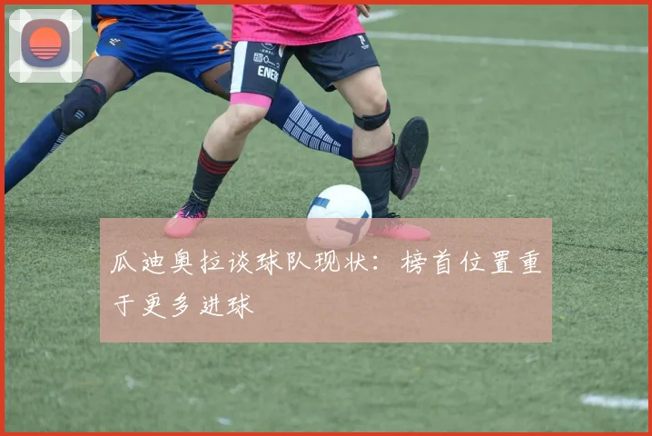 瓜迪奥拉谈球队现状：榜首位置重于更多进球