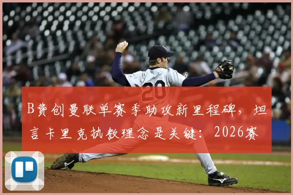 B费创曼联单赛季助攻新里程碑，坦言卡里克执教理念是关键：2026赛季中场核心解析