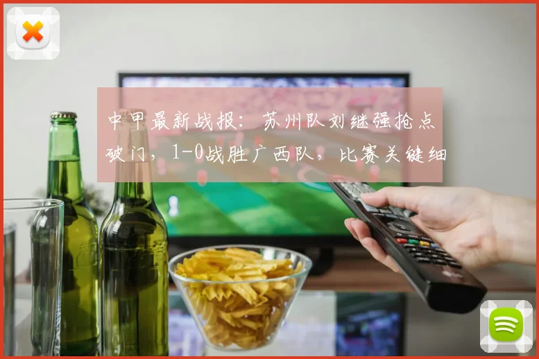 中甲最新战报：苏州队刘继强抢点破门，1-0战胜广西队，比赛关键细节分析与球队前景解读