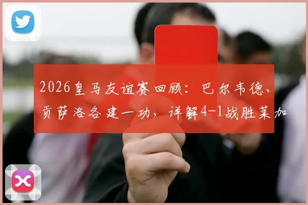 2026皇马友谊赛回顾：巴尔韦德、贡萨洛各建一功，详解4-1战胜莱加内斯全过程及战术亮点