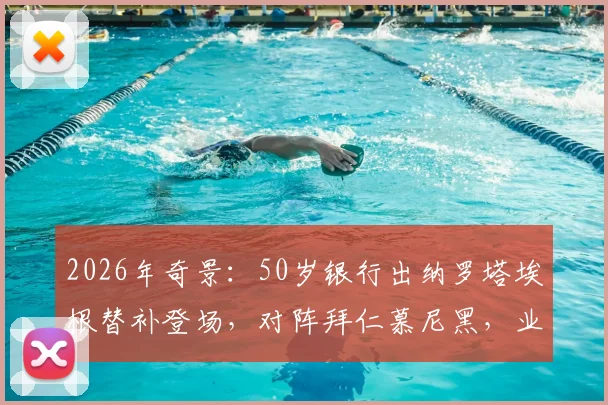2026年奇景：50岁银行出纳罗塔埃根替补登场，对阵拜仁慕尼黑，业余球员如何抓住一线队机会？