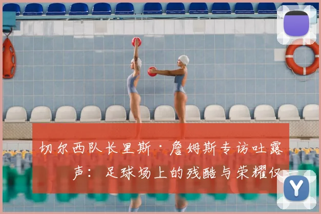 切尔西队长里斯·詹姆斯专访吐露心声：足球场上的残酷与荣耀仅一线之隔，2026赛季的感悟与成长