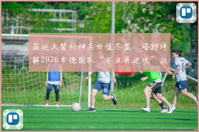 翁达夫替补神兵价值尽显，塔帅详解2026年德国队“不放弃进攻”战术体系