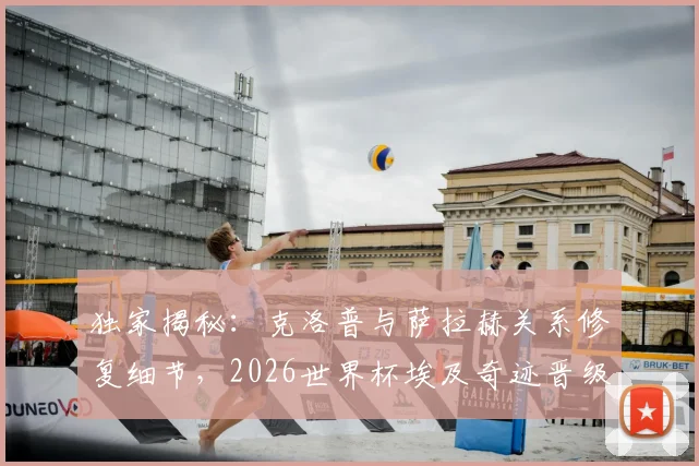独家揭秘：克洛普与萨拉赫关系修复细节，2026世界杯埃及奇迹晋级路在何方？