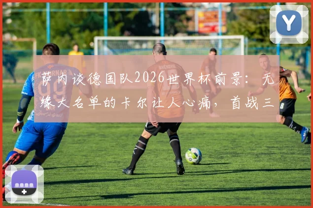 萨内谈德国队2026世界杯前景:无缘大名单的卡尔让人心痛,首战三分至关重要