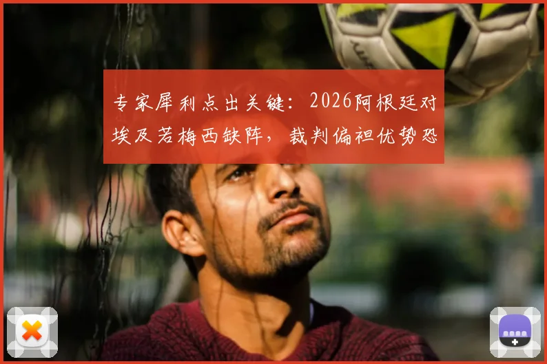 专家犀利点出关键：2026阿根廷对埃及若梅西缺阵，裁判偏袒优势恐将不复存在