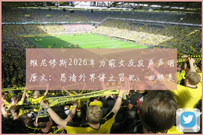 维尼修斯2026年为前女友发声声明原文：恳请外界停止冒犯，回顾美好过往引热议