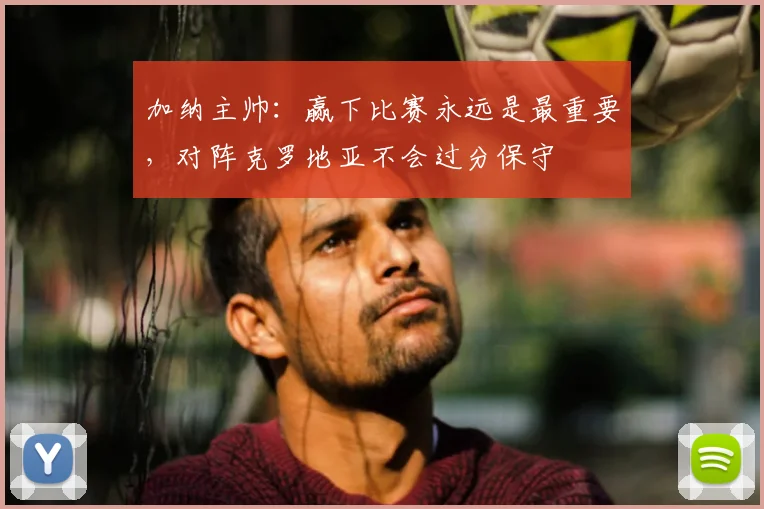 加纳主帅：赢下比赛永远是最重要，对阵克罗地亚不会过分保守