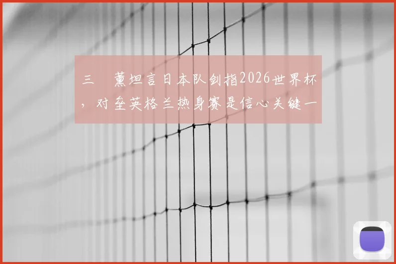 三笘薰坦言日本队剑指2026世界杯，对垒英格兰热身赛是信心关键一步