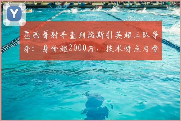 墨西哥射手奎利诺斯引英超三队争夺：身价超2000万，技术特点与登陆前景深度分析