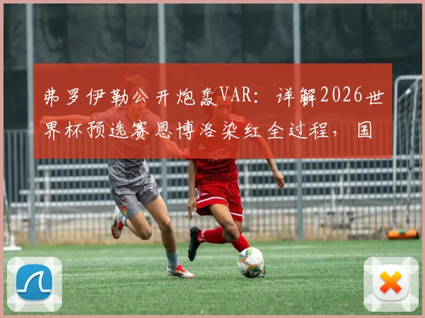 弗罗伊勒公开炮轰VAR：详解2026世界杯预选赛恩博洛染红全过程，国际足联判罚标准再遭质疑