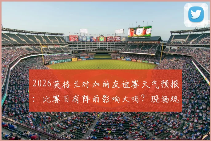 2026英格兰对加纳友谊赛天气预报：比赛日有阵雨影响大吗？现场观赛及出行攻略
